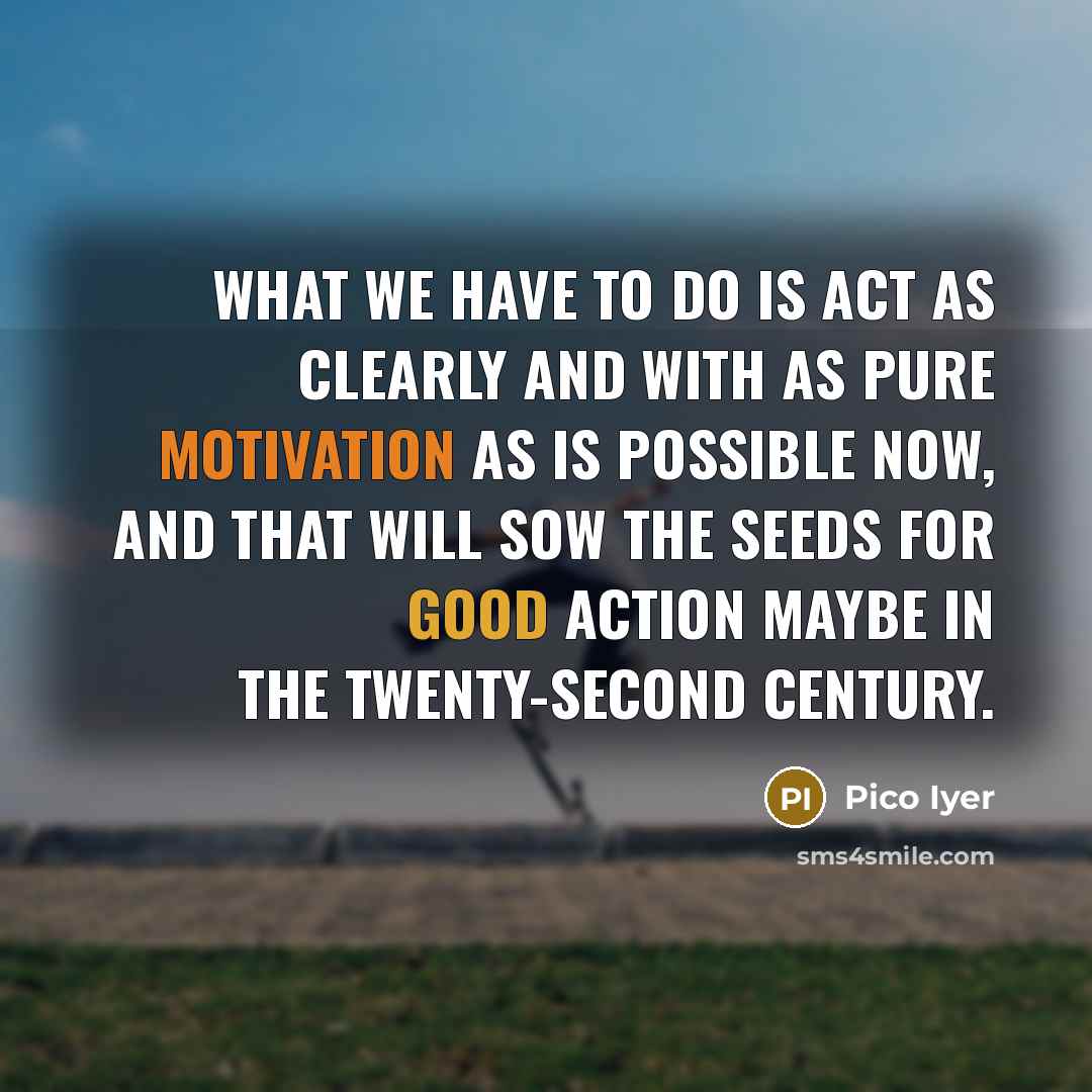 “What we have to do is act as clearly and…” quote by Pico Iyer