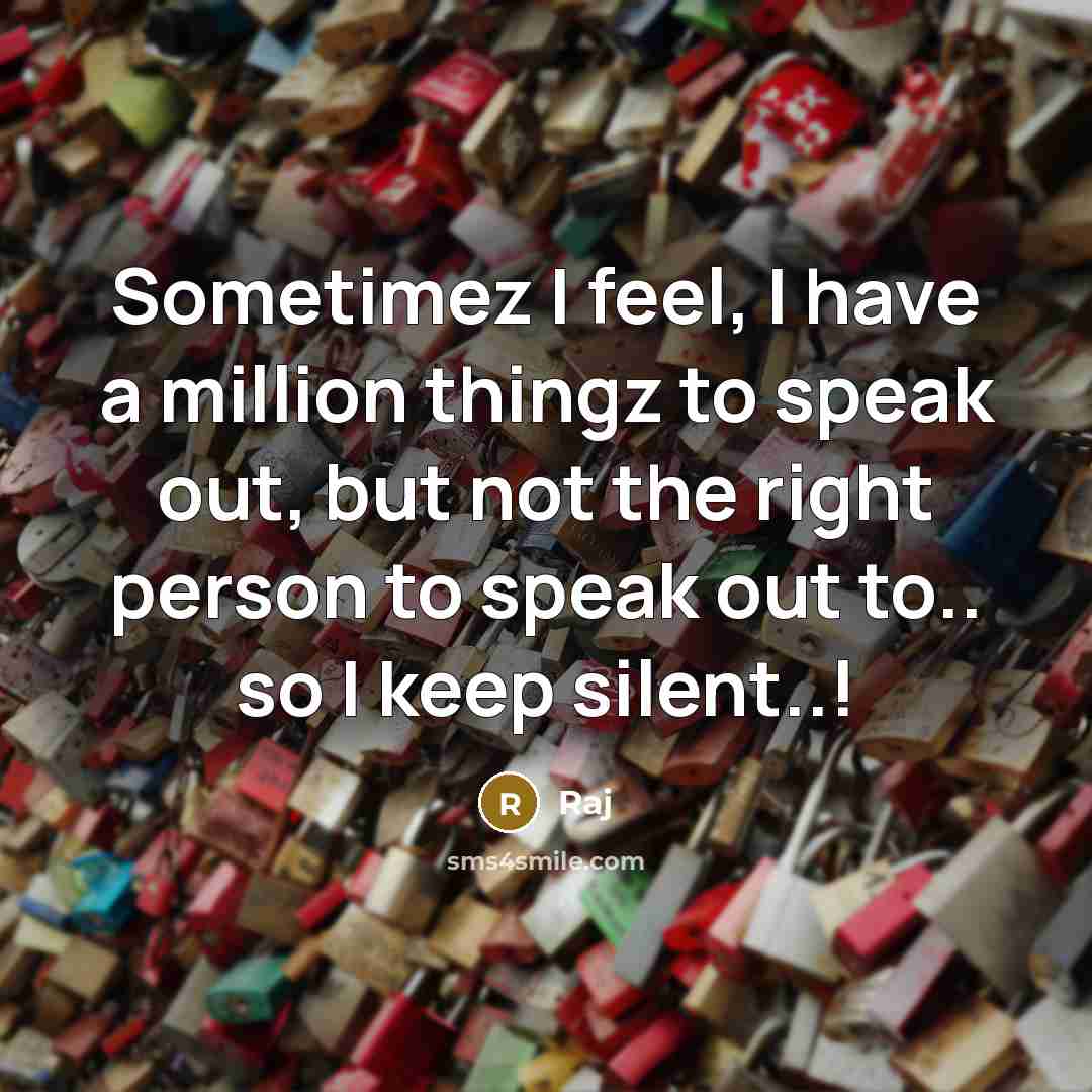 “Sometimez I feel, I have a million thingz to speak out, but not the right person to speak out to.. so I keep silent..!” quote by Raj