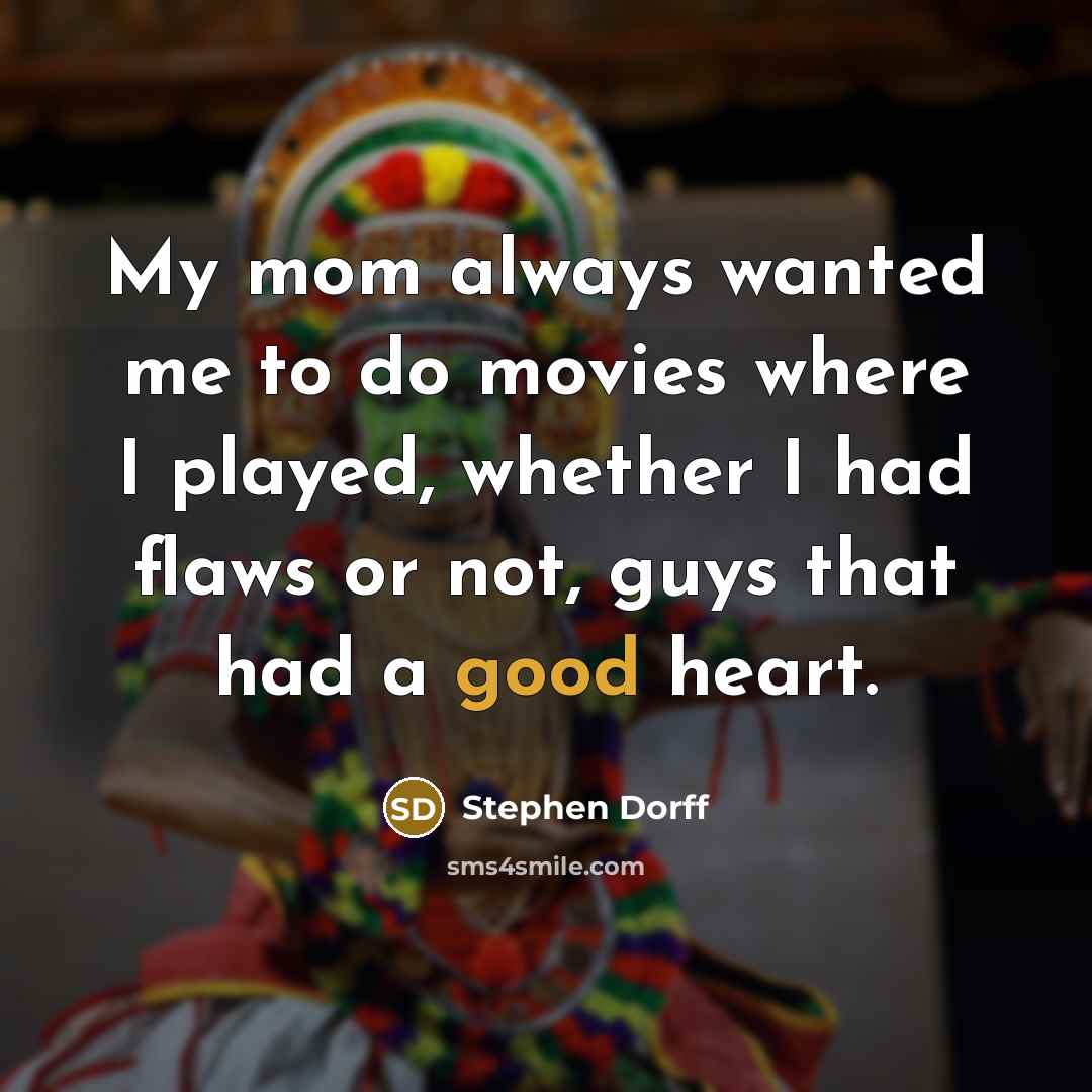 “My mom always wanted me to do movies where I played, whether I had flaws or not, guys that had a good heart.” quote by Stephen Dorff