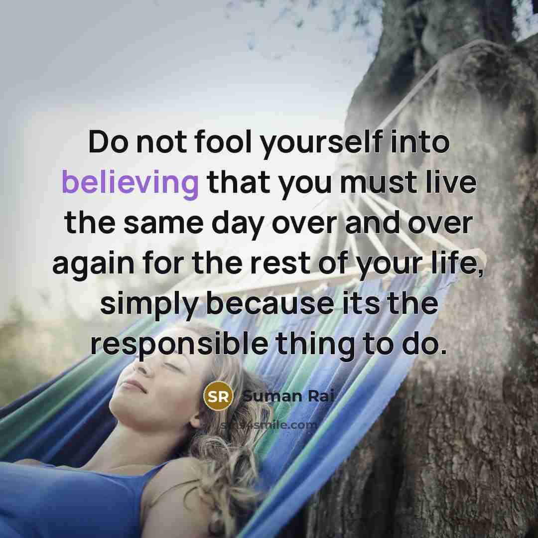 “Do not fool yourself into believing that you must live the same day over and over again for the rest of your life, simply because its the responsible thing to do.” quote by Suman Rai