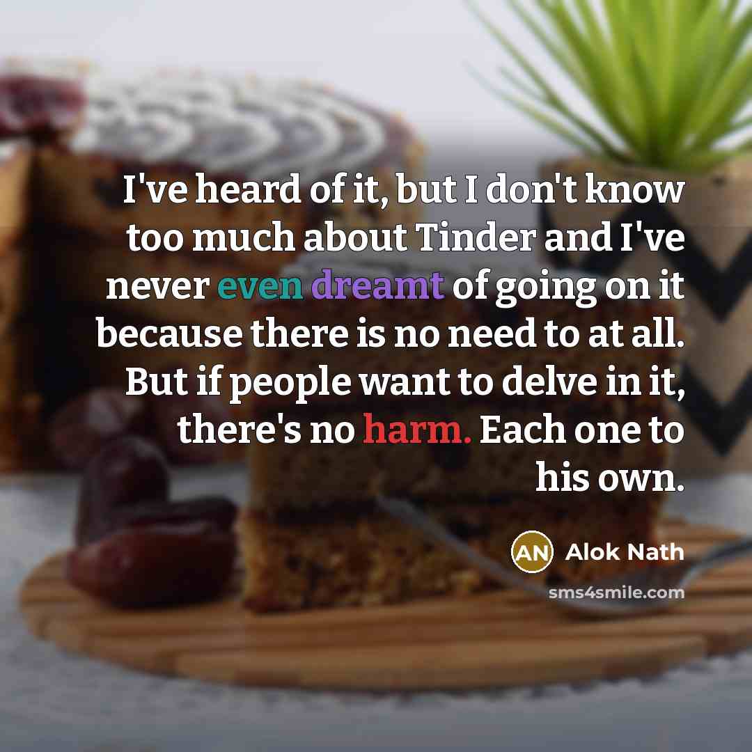 “I've heard of it, but I don't know too much about Tinder and I've never even dreamt of going on it because there is no need to at all. But if people want to delve in it, there's no harm. Each one to his own.” quote by Alok Nath