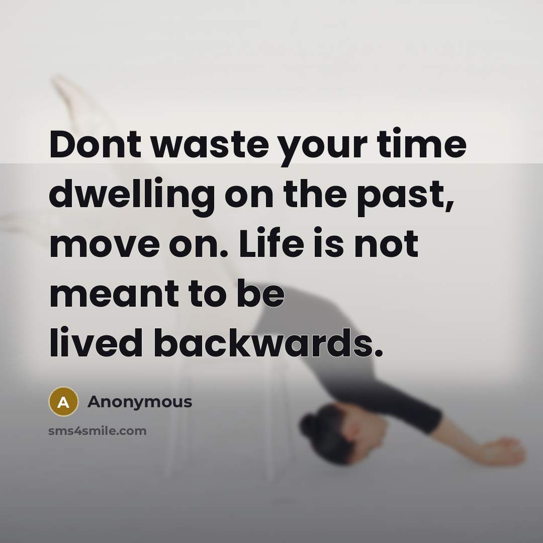 “Dont waste your time dwelling on the past, move on. Life is not meant to be lived backwards.” quote by Anonymous