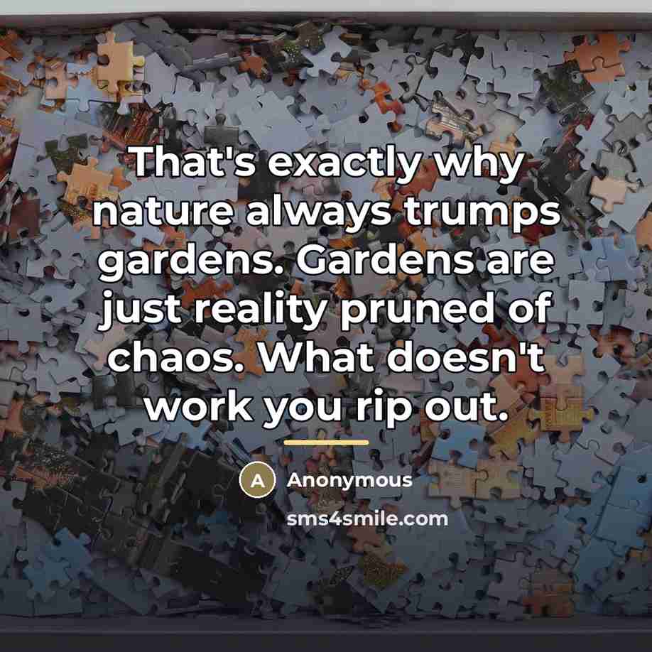 “That's exactly why nature always trumps gardens. Gardens are just…” quote by Anonymous