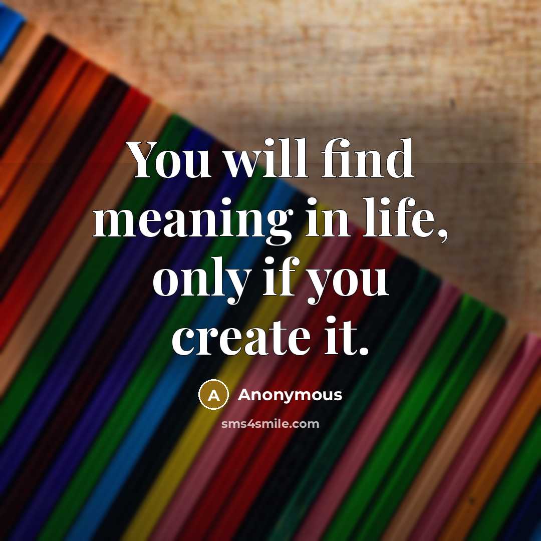 “You will find meaning in life, only if you create it.” quote by Anonymous