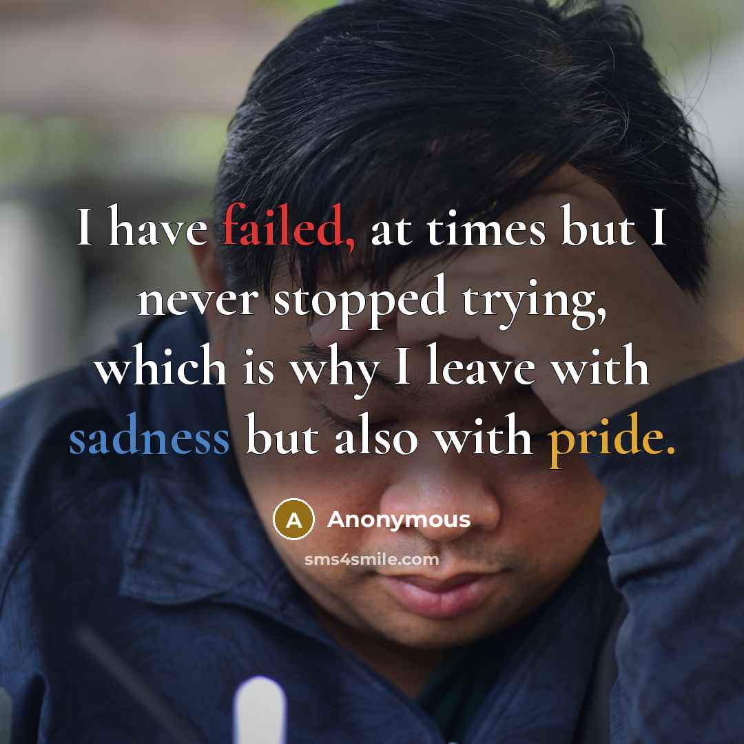 “I have failed, at times but I never stopped trying, which is why I leave with sadness but also with pride.” quote by Anonymous