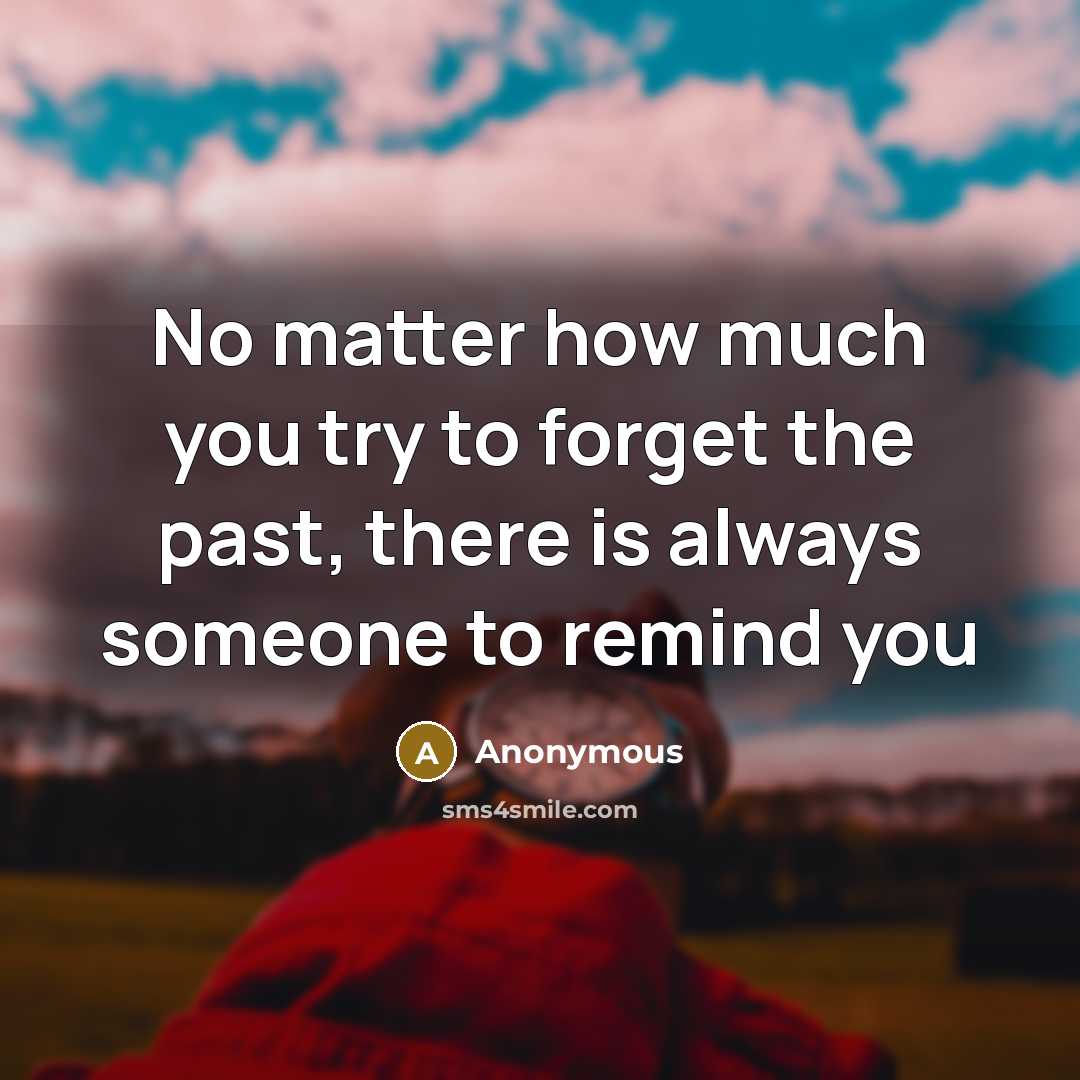 “No matter how much you try to forget the past, there is always someone to remind you” quote by Anonymous