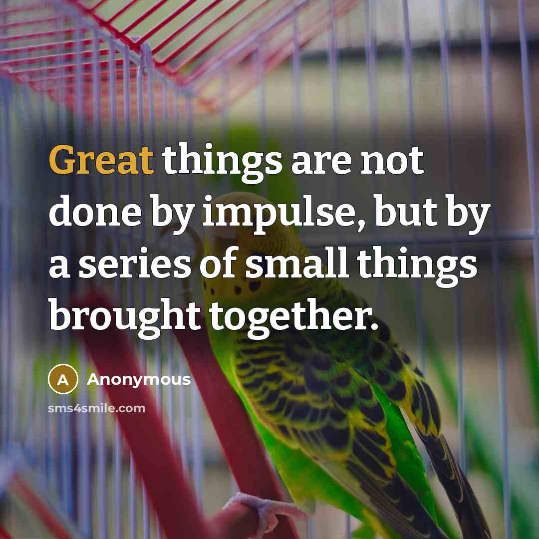 “Great things are not done by impulse, but by a series of small things brought together.” quote by Anonymous