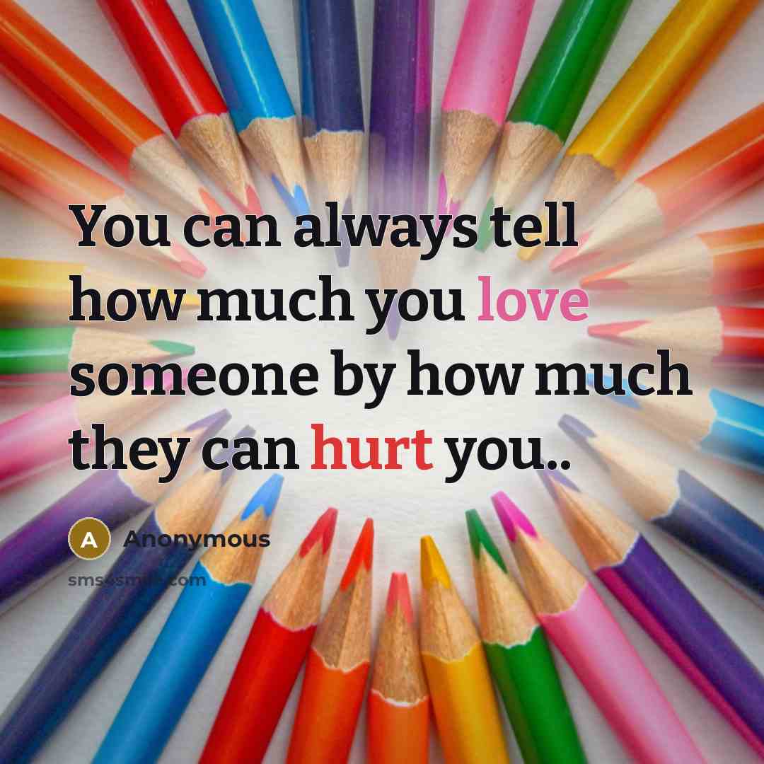“You can always tell how much you love someone by how much they can hurt you..” quote by Anonymous