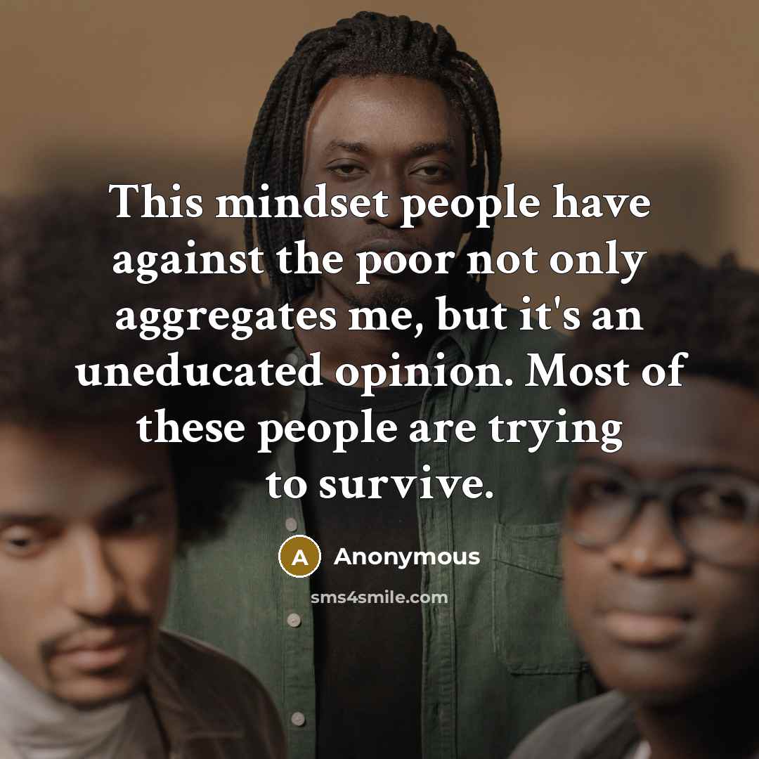 “This mindset people have against the poor not only aggregates me, but it's an uneducated opinion. Most of these people are trying to survive.” quote by Anonymous