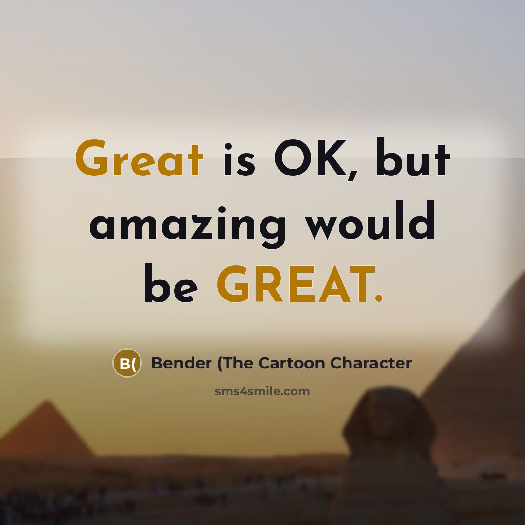 “Great is OK, but amazing would be GREAT.…” quote by Bender (The Cartoon Character
