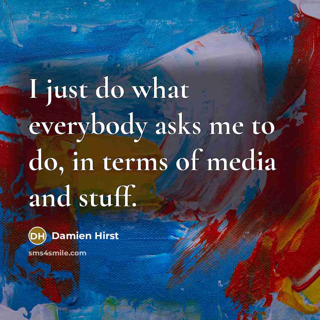 “I just do what everybody asks me to do, in…” quote by Damien Hirst