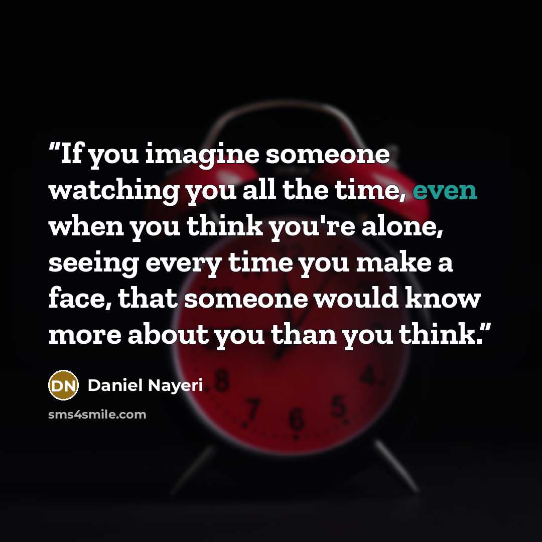 “If you imagine someone watching you all the time, even when you think you're alone, seeing every time you make a face, that someone would know more about you than you think.” quote by Daniel Nayeri