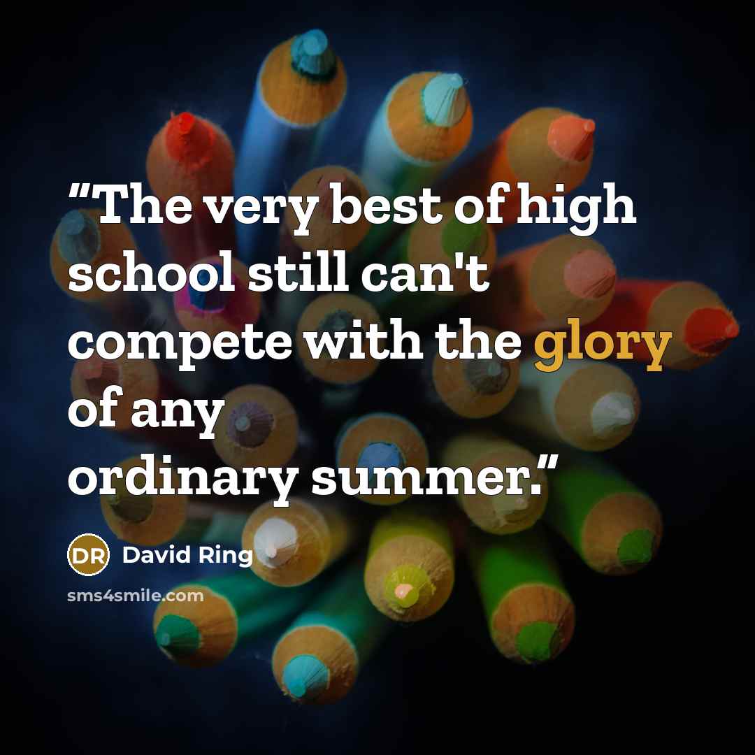 “The very best of high school still can't compete with the glory of any ordinary summer.” quote by David Ring