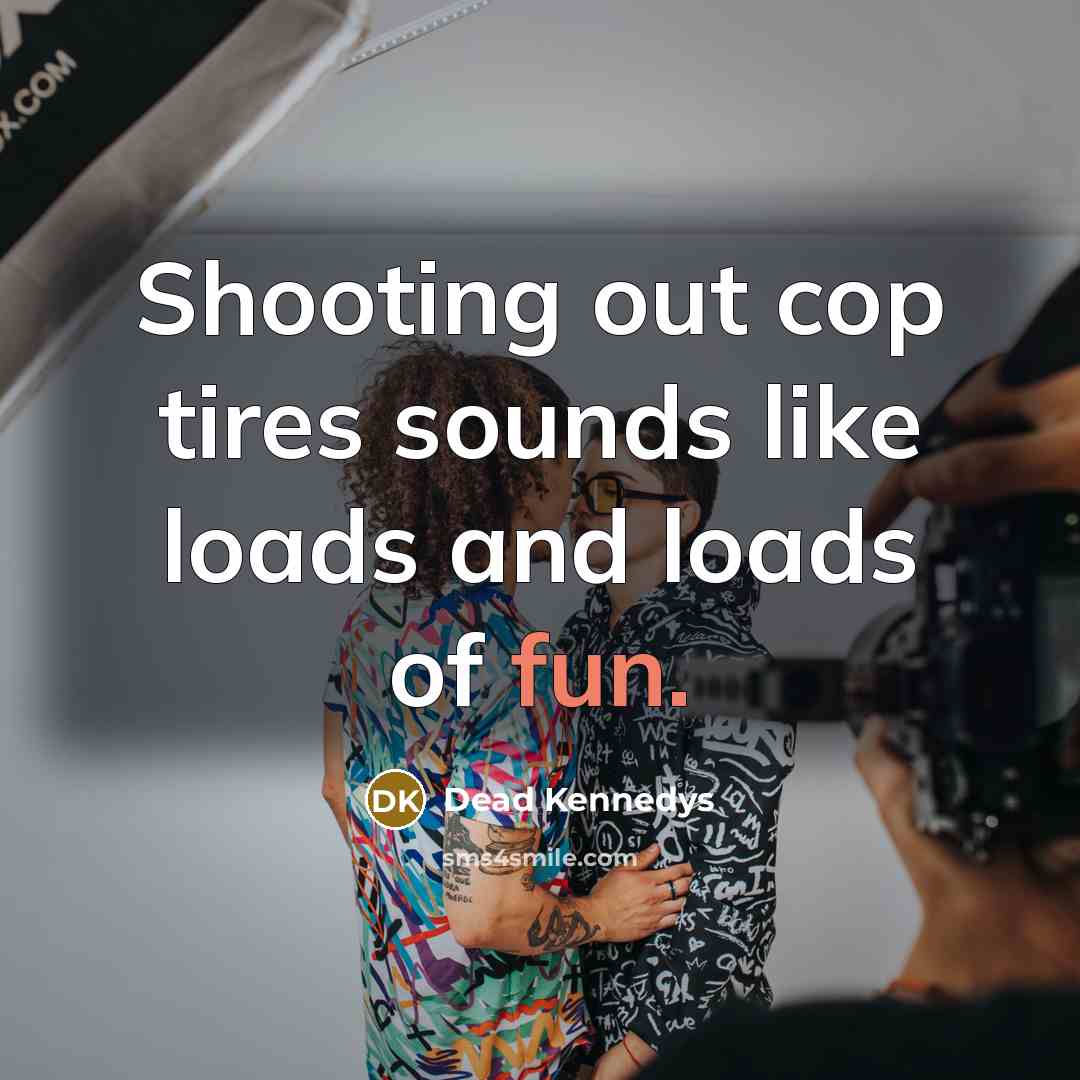 “Shooting out cop tires sounds like loads and loads of…” quote by Dead Kennedys