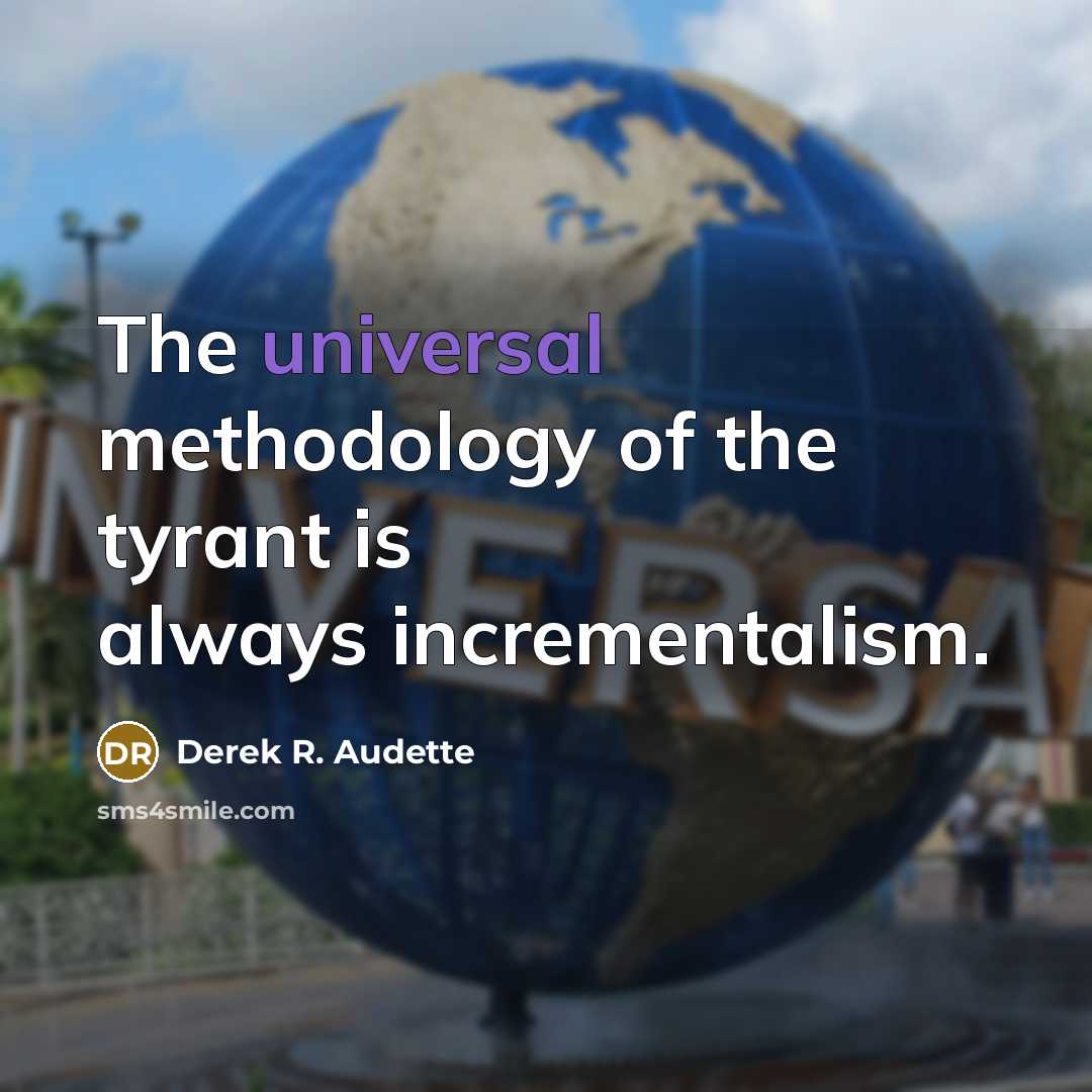 “The universal methodology of the tyrant is always incrementalism.…” quote by Derek R. Audette