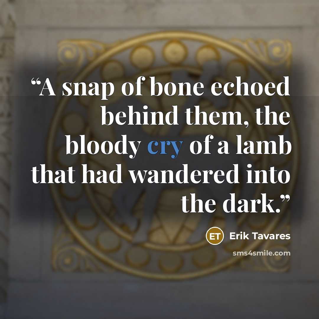 “A snap of bone echoed behind them, the bloody cry of a lamb that had wandered into the dark.” quote by Erik Tavares
