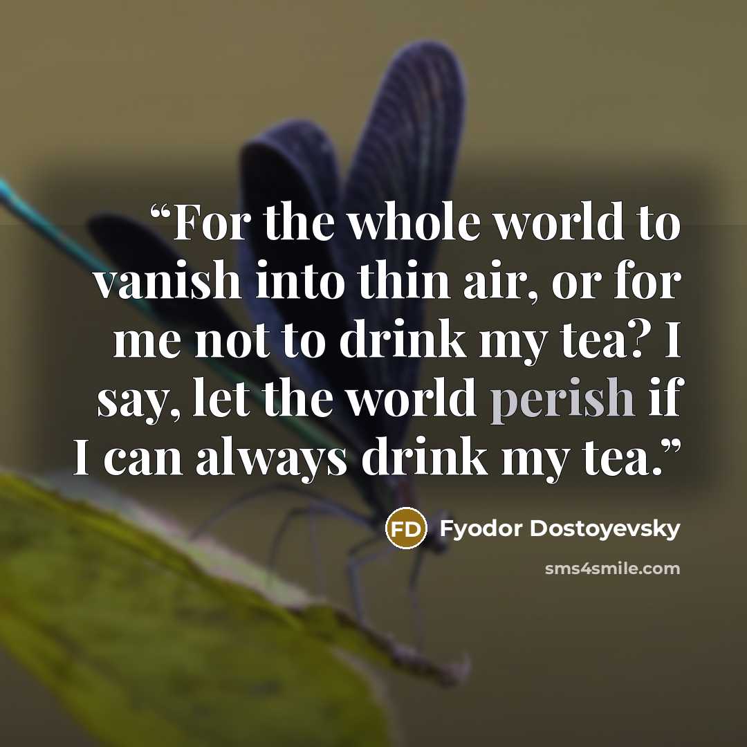 “For the whole world to vanish into thin air, or for me not to drink my tea? I say, let the world perish if I can always drink my tea.” quote by Fyodor Dostoyevsky