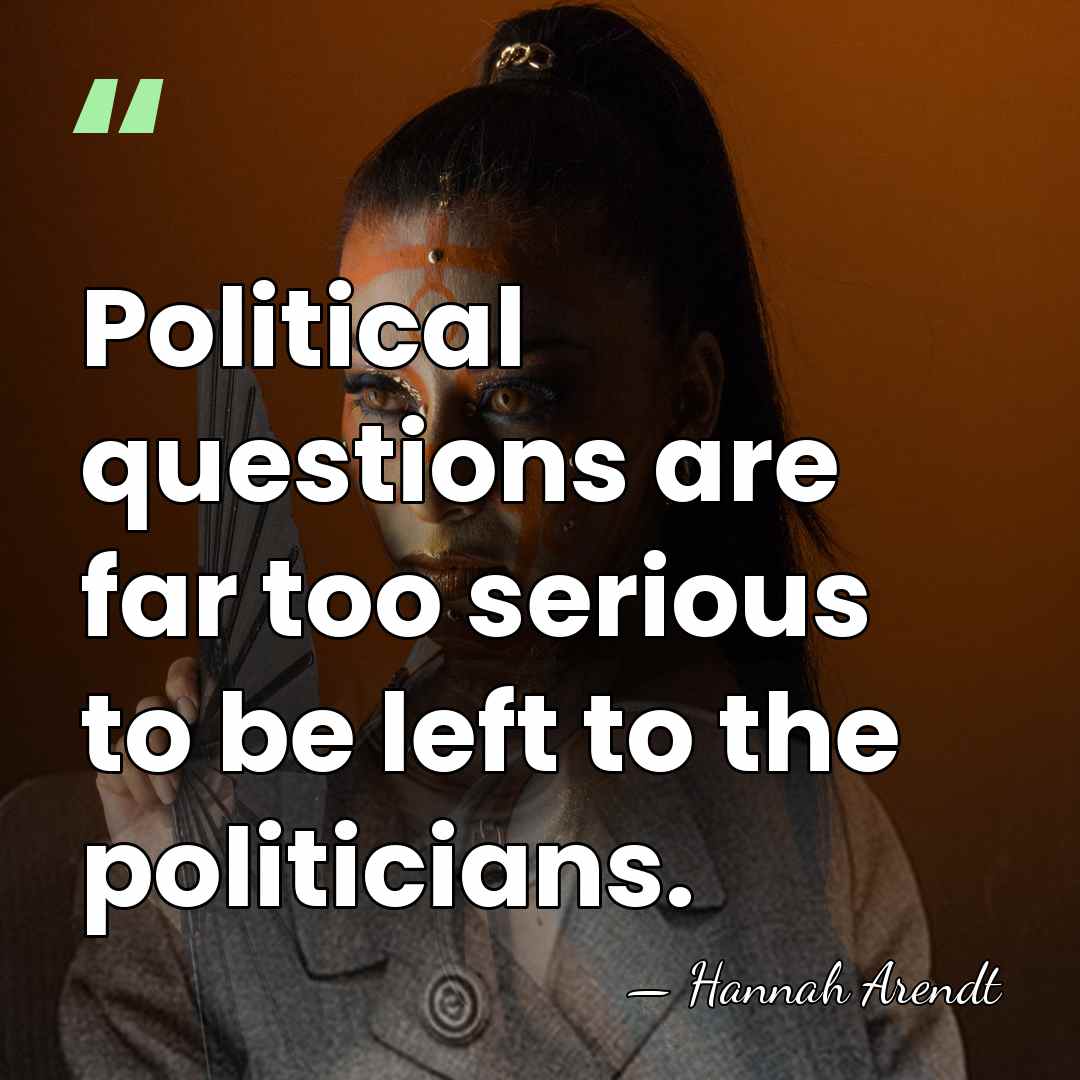 Political questions are far too serious to be left to the politicians. - Hannah Arendt