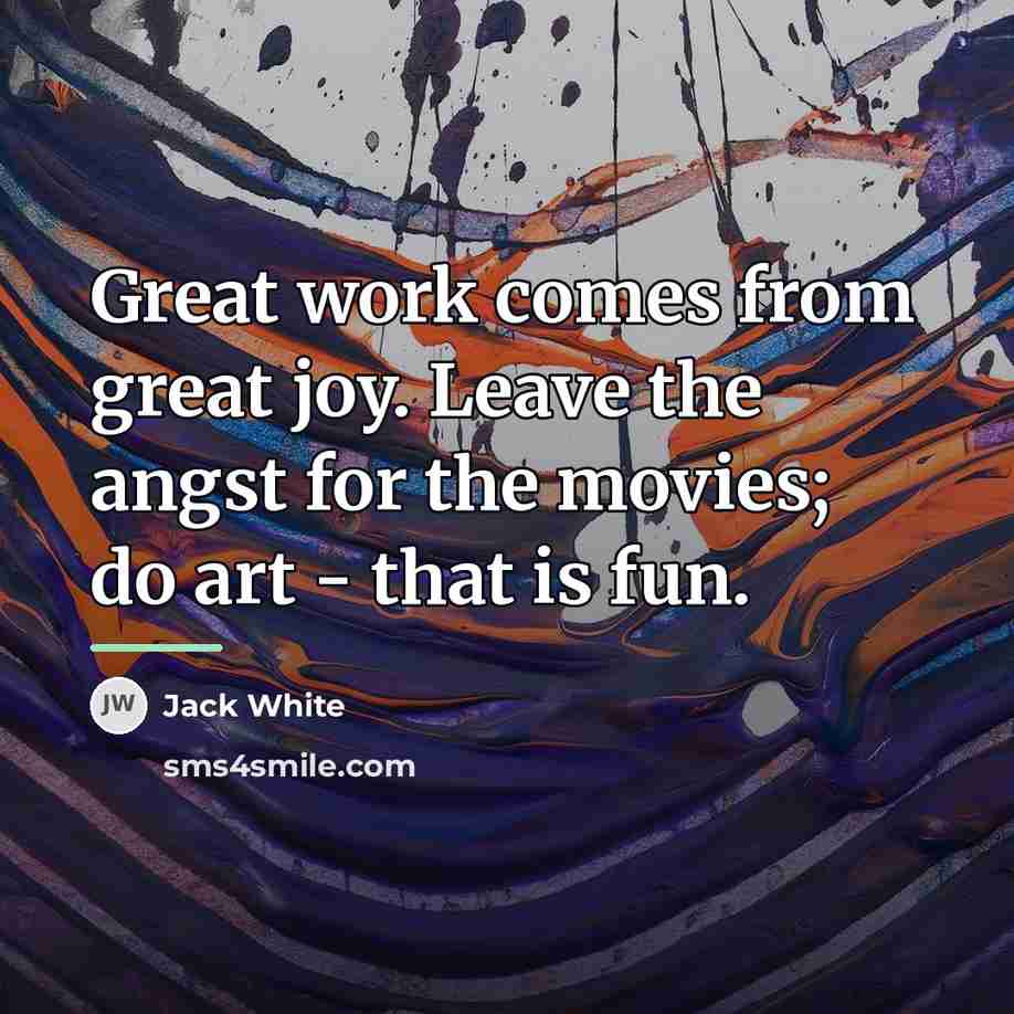 “Great work comes from great joy. Leave the angst for…” quote by Jack White
