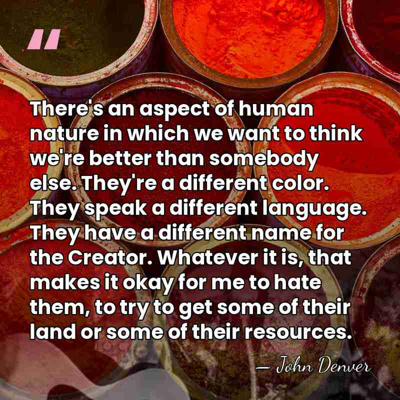 There's an aspect of human nature in which we want to think&hellip; - John Denver