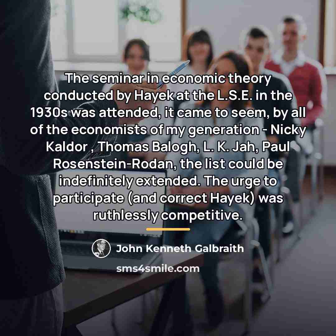 “The seminar in economic theory conducted by Hayek at the…” quote by John Kenneth Galbraith