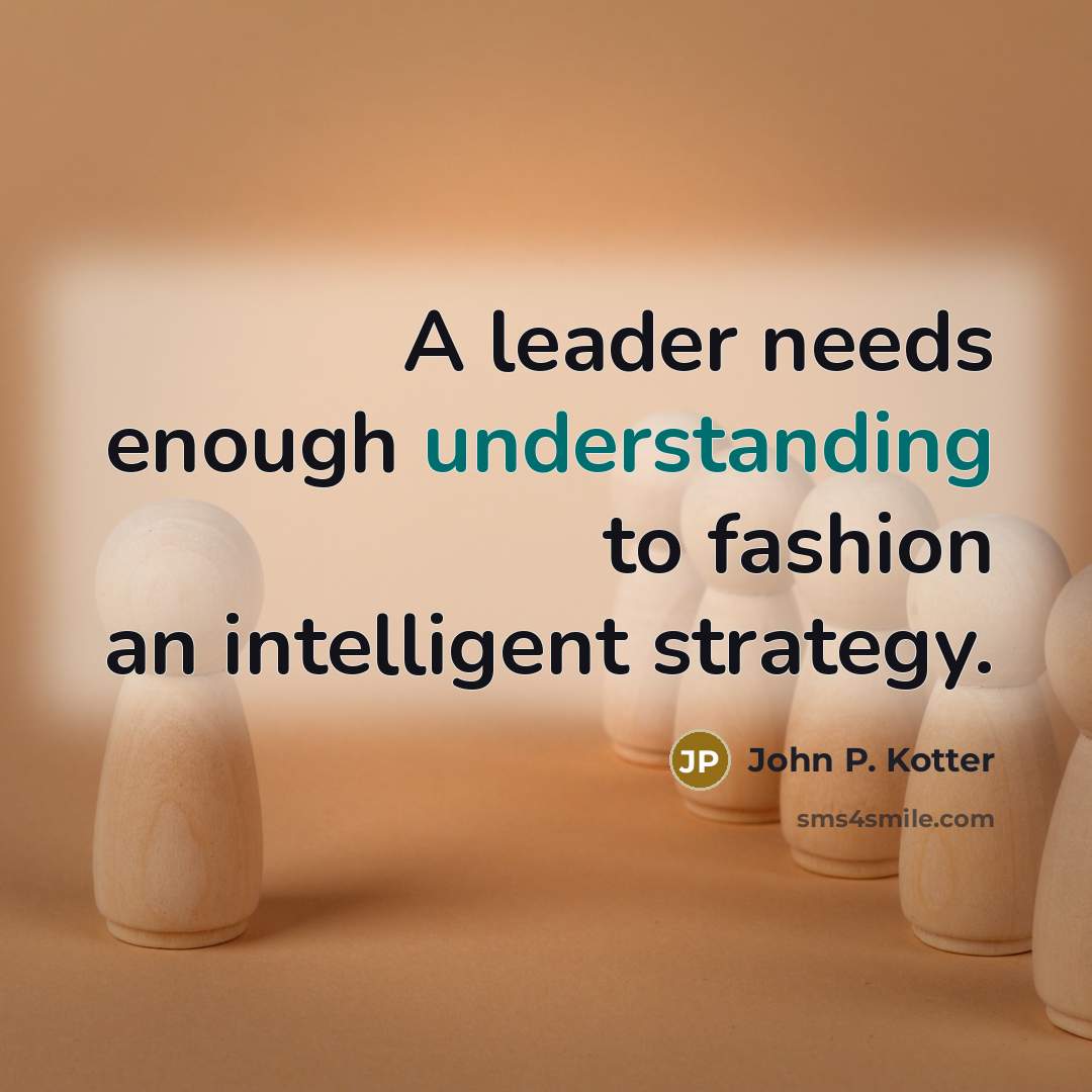 “A leader needs enough understanding to fashion an intelligent strategy.…” quote by John P. Kotter