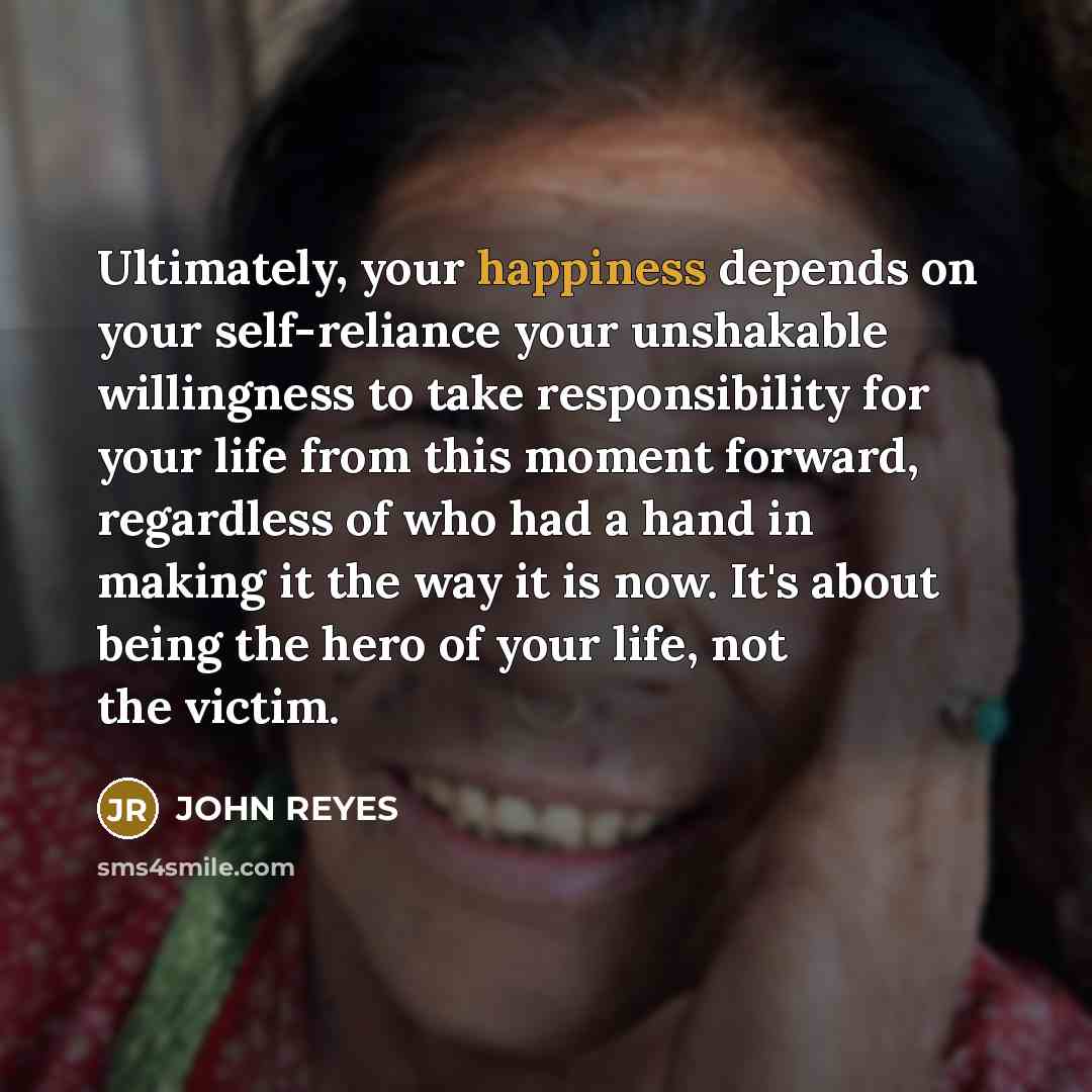“Ultimately, your happiness depends on your self-reliance your unshakable willingness…” quote by John Reyes