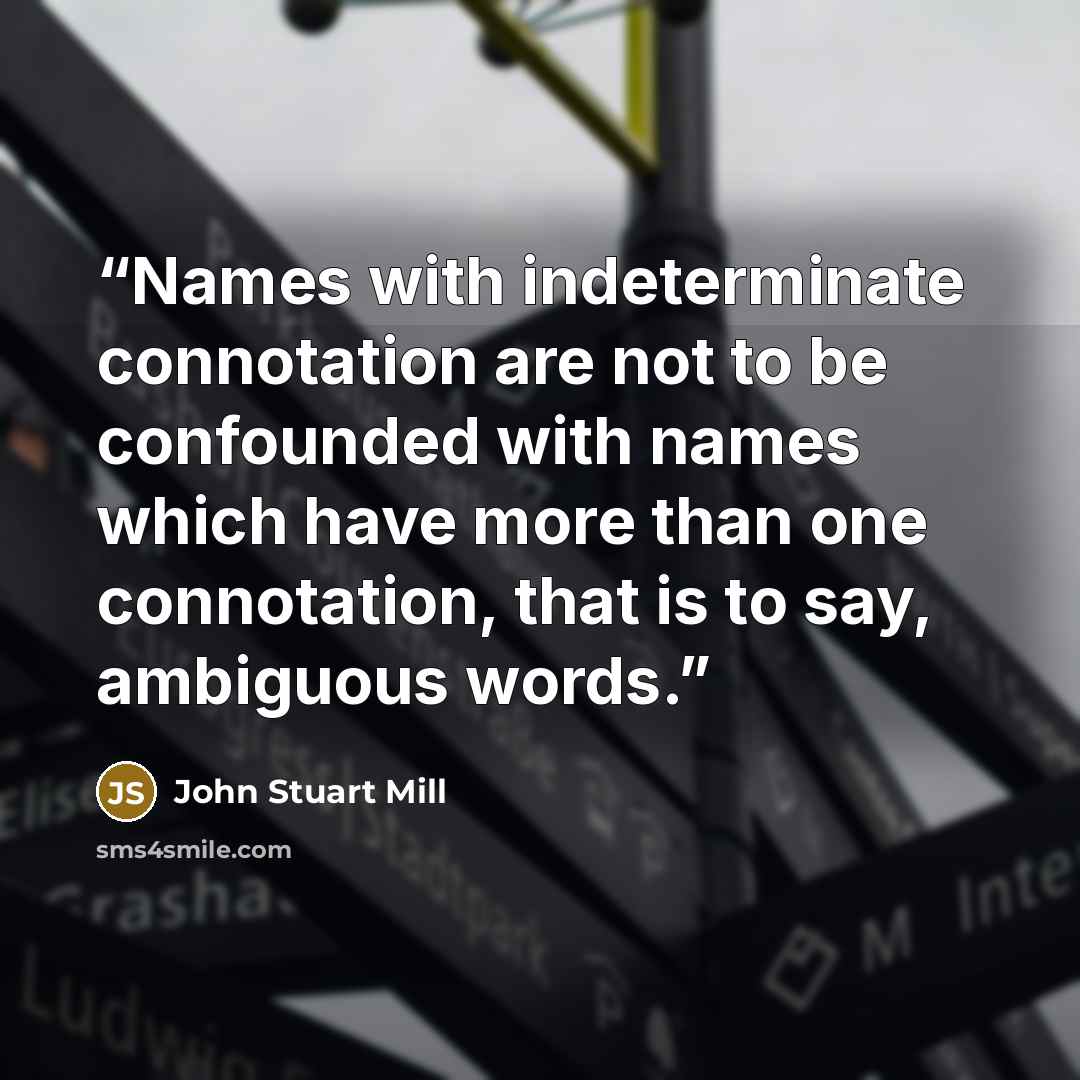 “Names with indeterminate connotation are not to be confounded with names which have more than one connotation, that is to say, ambiguous words.” quote by John Stuart Mill