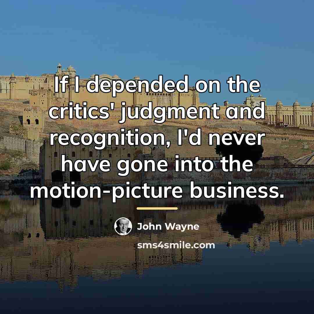 “If I depended on the critics' judgment and recognition, I'd…” quote by John Wayne