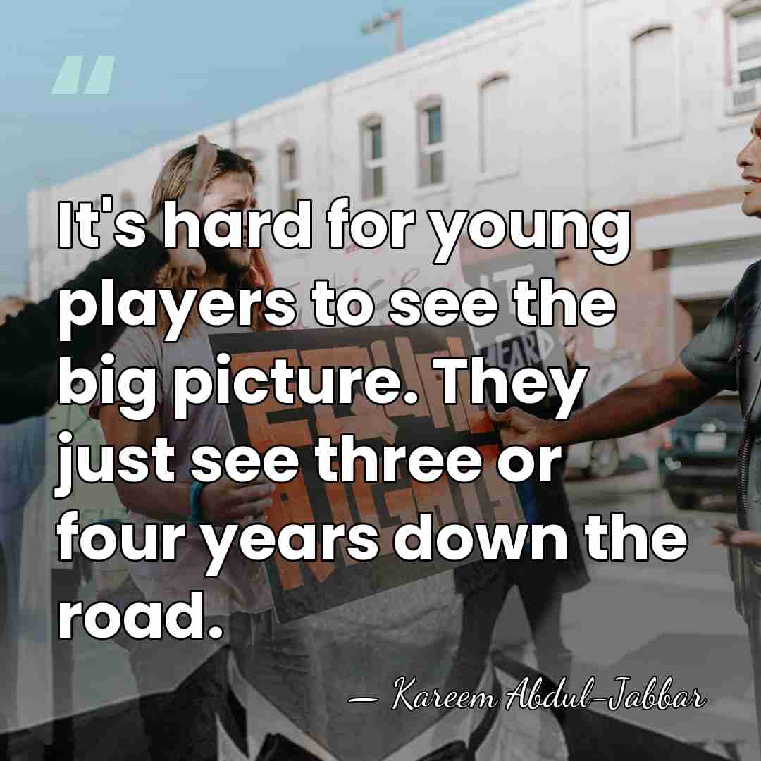 It's hard for young players to see the big picture. They just&hellip; - Kareem Abdul-Jabbar