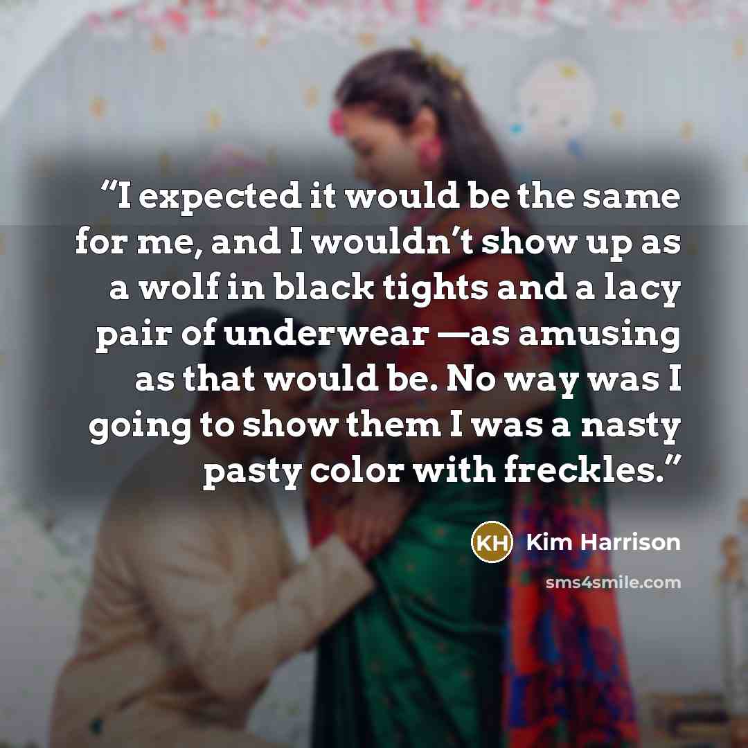 “I expected it would be the same for me, and I wouldn’t show up as a wolf in black tights and a lacy pair of underwear —as amusing as that would be. No way was I going to show them I was a nasty pasty color with freckles.” quote by Kim Harrison
