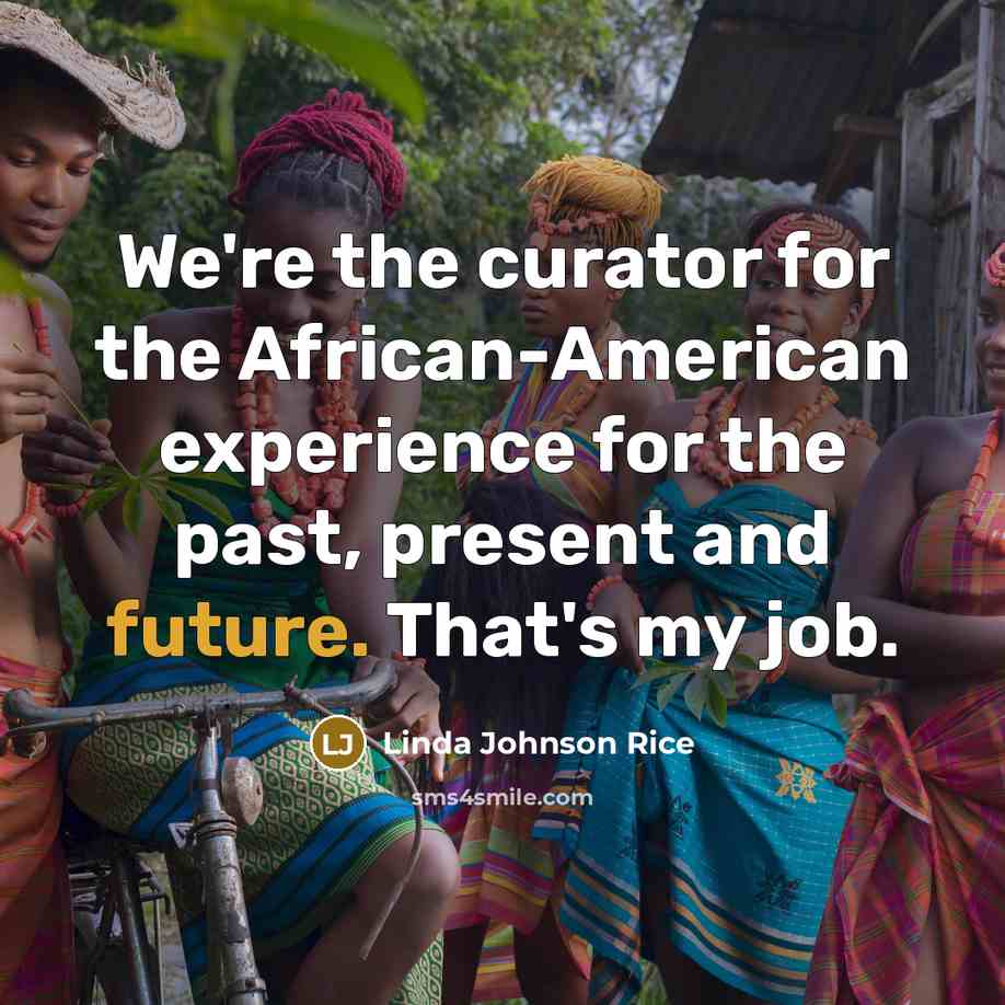 “We're the curator for the African-American experience for the past, present and future. That's my job.” quote by Linda Johnson Rice