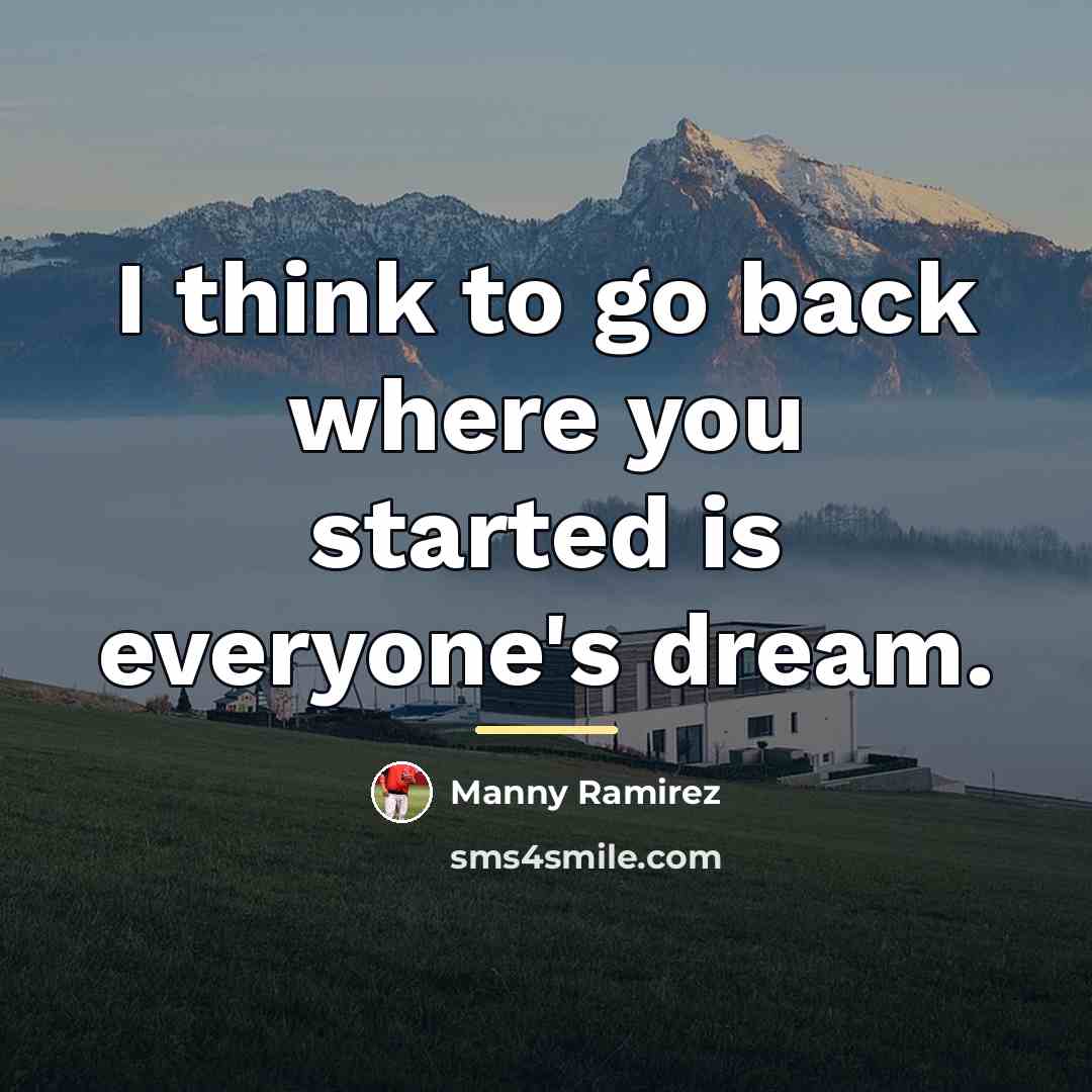 “I think to go back where you started is everyone's…” quote by Manny Ramirez