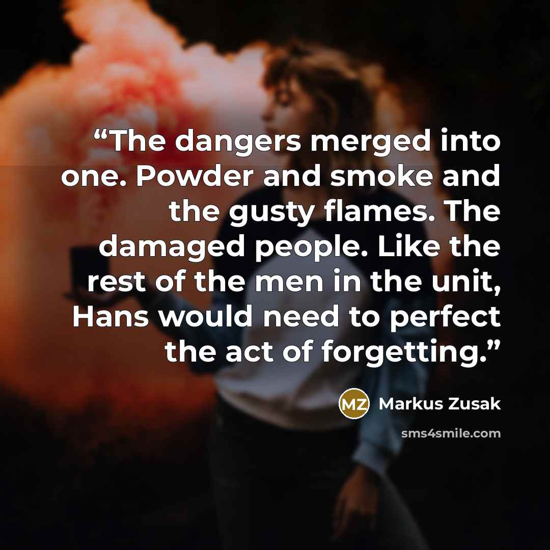 “The dangers merged into one. Powder and smoke and the gusty flames. The damaged people. Like the rest of the men in the unit, Hans would need to perfect the act of forgetting.” quote by Markus Zusak