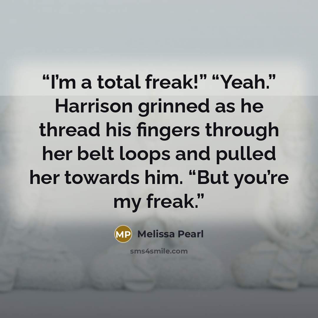 “I’m a total freak!” “Yeah.” Harrison grinned as he thread his fingers through her belt loops and pulled her towards him. “But you’re my freak.” quote by Melissa Pearl