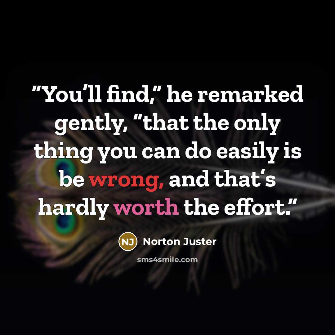 “You’ll find,” he remarked gently, “that the only thing you can do easily is be wrong, and that’s hardly worth the effort.” quote by Norton Juster