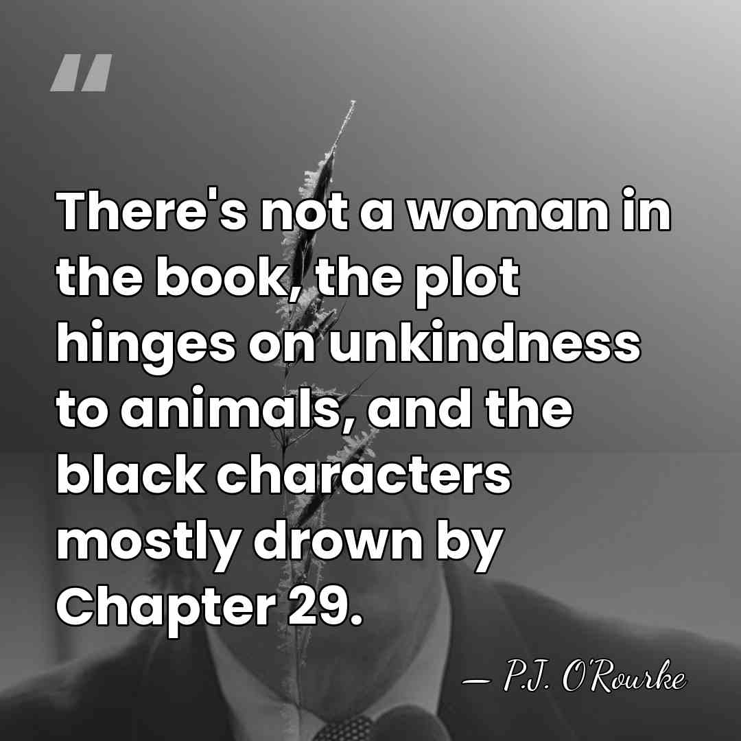 There's not a woman in the book, the plot hinges on unkindness&hellip; - P.J. O'Rourke