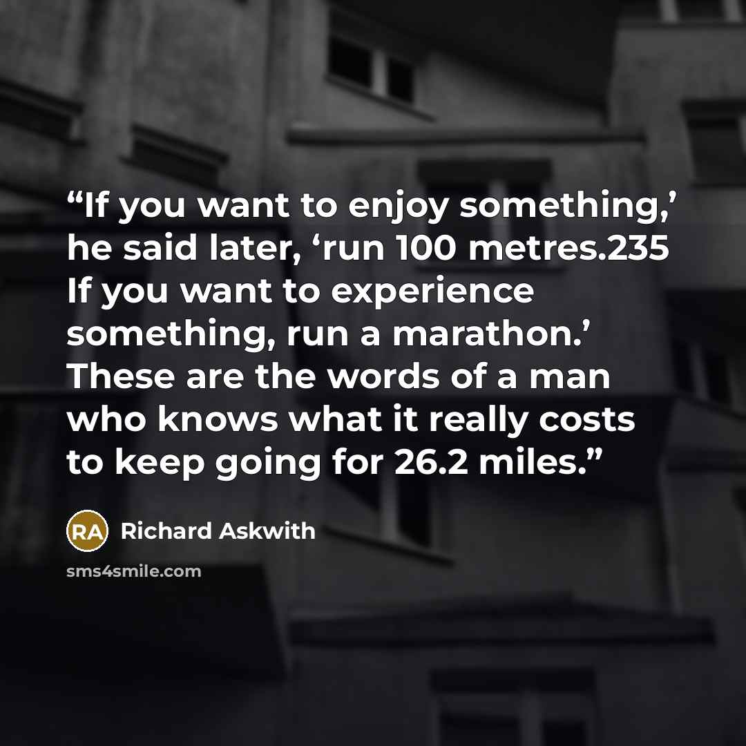 “If you want to enjoy something,’ he said later, ‘run 100 metres.235 If you want to experience something, run a marathon.’ These are the words of a man who knows what it really costs to keep going for 26.2 miles.” quote by Richard Askwith