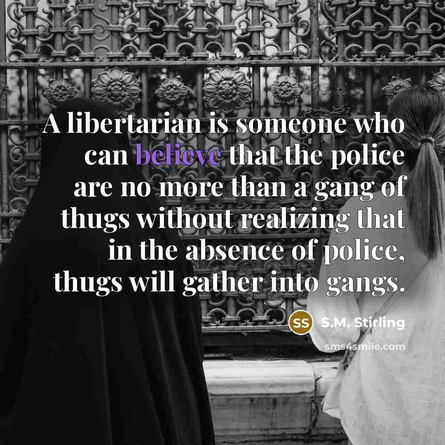 “A libertarian is someone who can believe that the police…” quote by S.M. Stirling