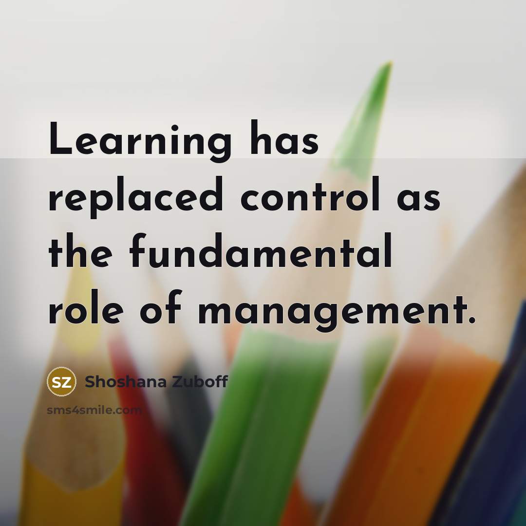 “Learning has replaced control as the fundamental role of management.…” quote by Shoshana Zuboff