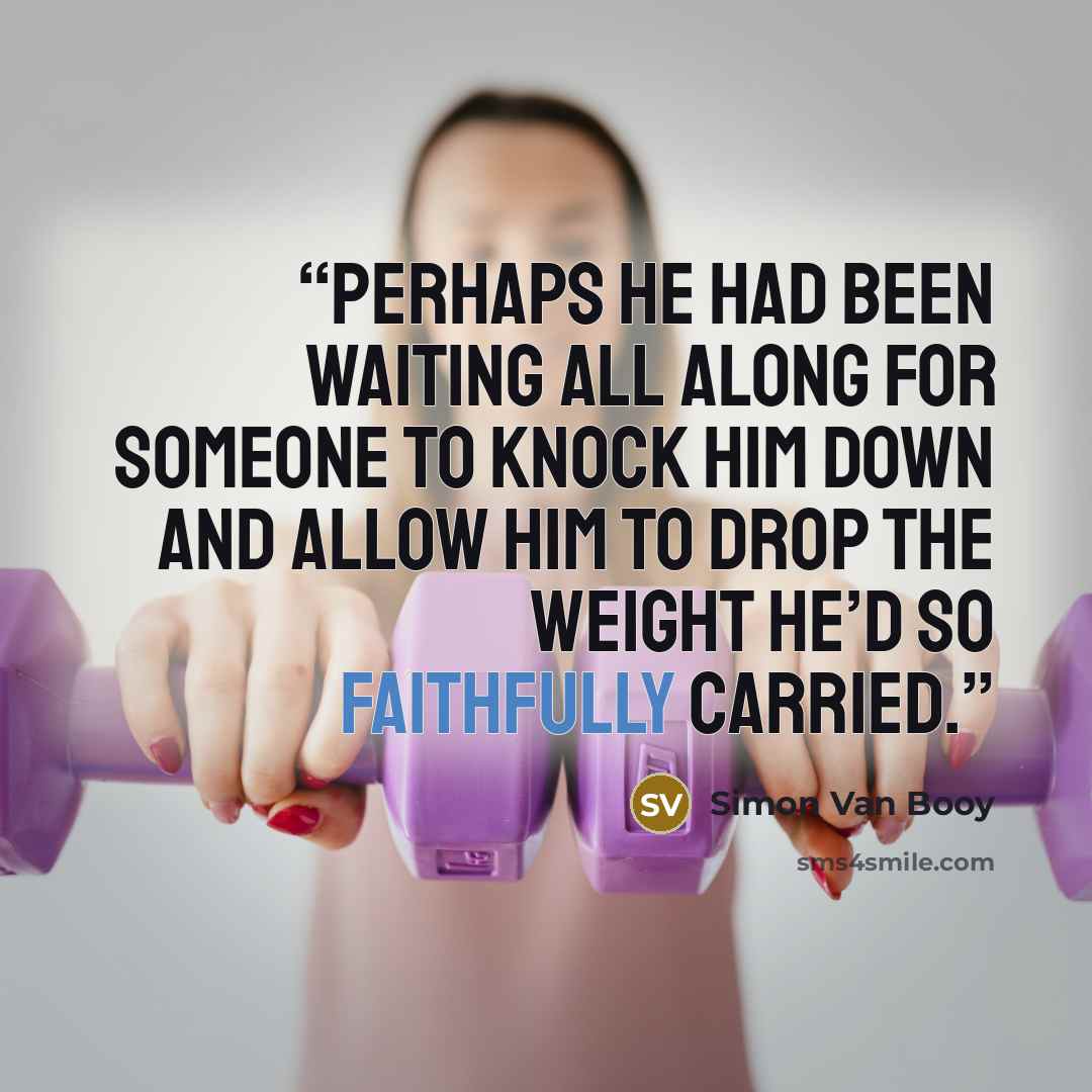 “Perhaps he had been waiting all along for someone to knock him down and allow him to drop the weight he’d so faithfully carried.” quote by Simon Van Booy