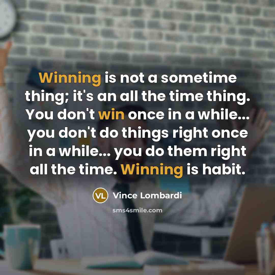“Winning is not a sometime thing; it's an all the time thing. You don't win once in a while... you don't do things right once in a while... you do them right all the time. Winning is habit.” quote by Vince Lombardi