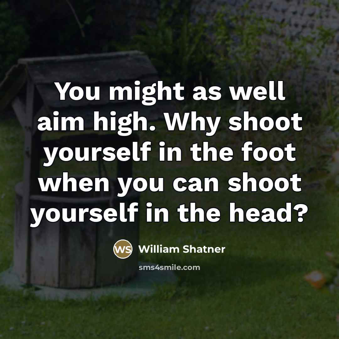“You might as well aim high. Why shoot yourself in…” quote by William Shatner