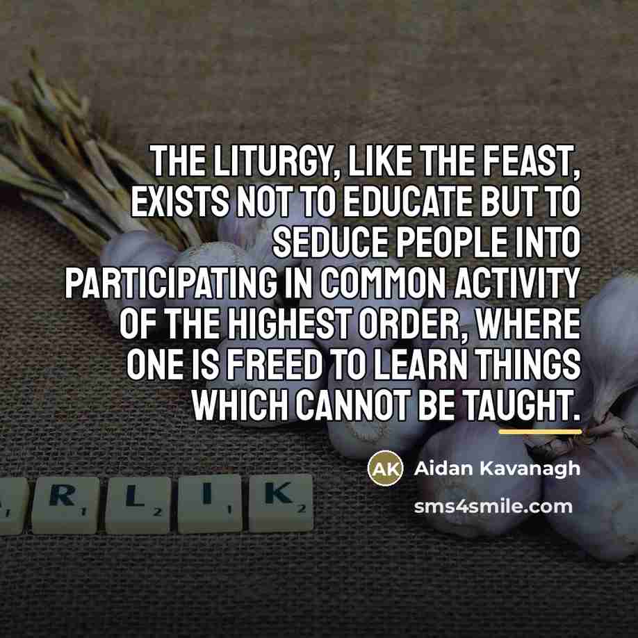 “The liturgy, like the feast, exists not to educate but…” quote by Aidan Kavanagh