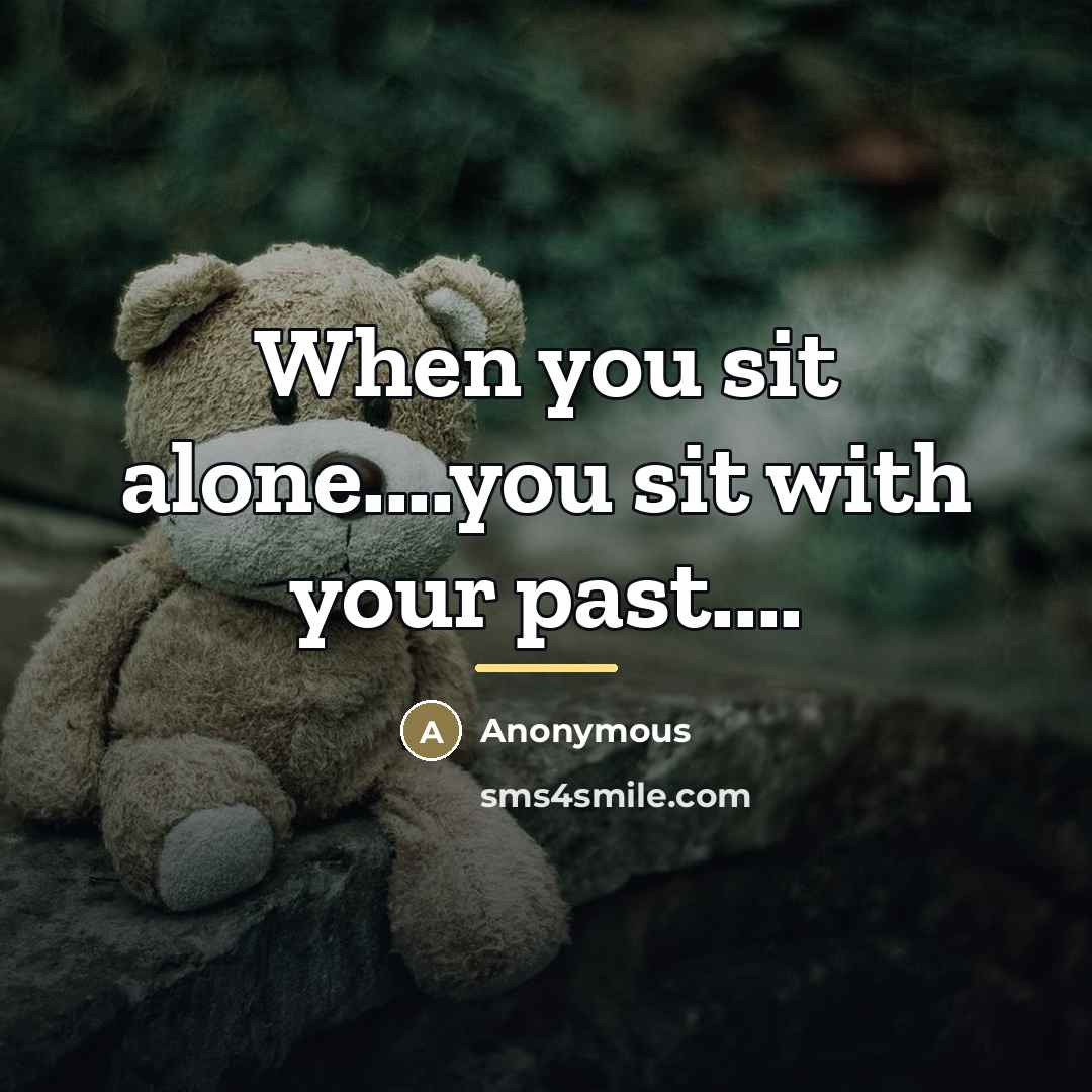 “When you sit alone....you sit with your past....…” quote by Anonymous