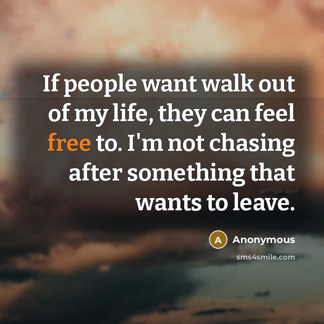 “If people want walk out of my life, they can feel free to. I'm not chasing after something that wants to leave.” quote by Anonymous