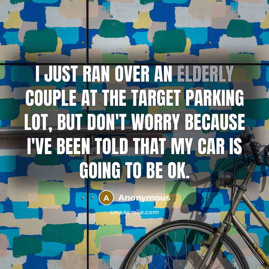 “I just ran over an elderly couple at the Target parking lot, but don't worry because I've been told that my car is going to be ok.” quote by Anonymous