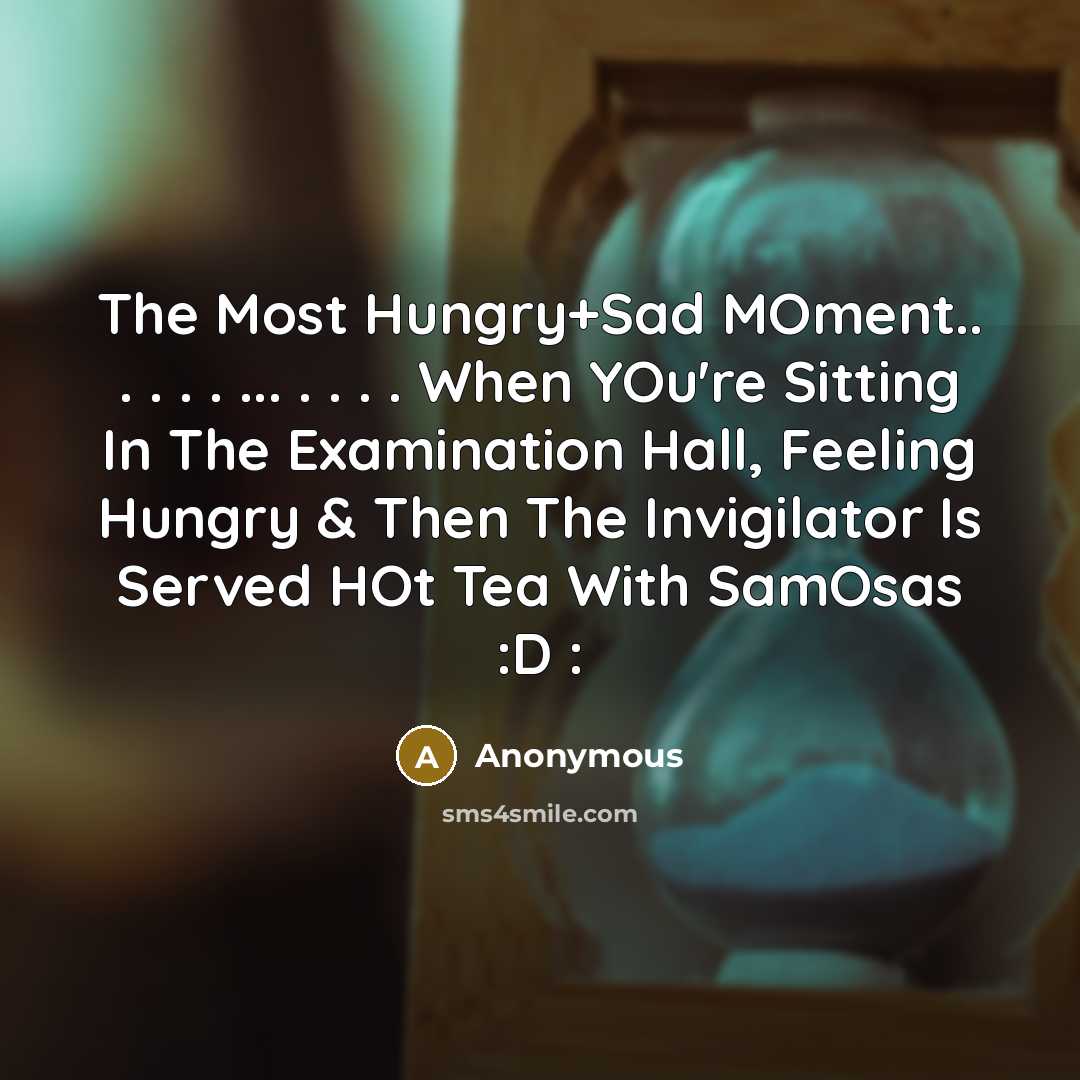 “The Most Hungry+Sad MOment.. . . . . ... . . . . When YOu're Sitting In The Examination Hall, Feeling Hungry & Then The Invigilator Is Served HOt Tea With SamOsas :D :” quote by Anonymous