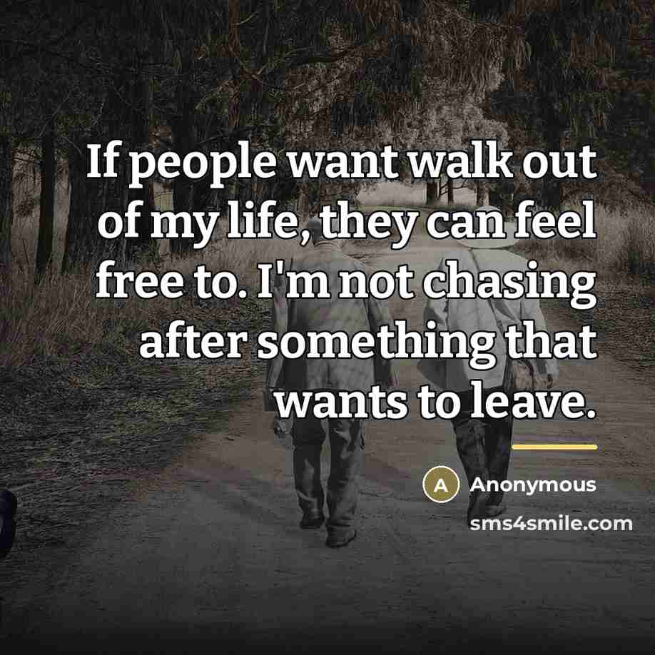 “If people want walk out of my life, they can feel free to. I'm not chasing after something that wants to leave.” quote by Anonymous