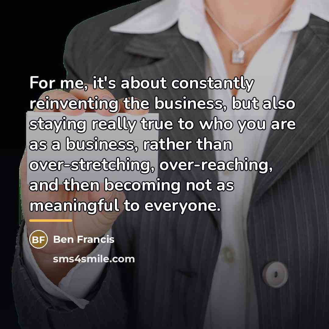 “For me, it's about constantly reinventing the business, but also…” quote by Ben Francis